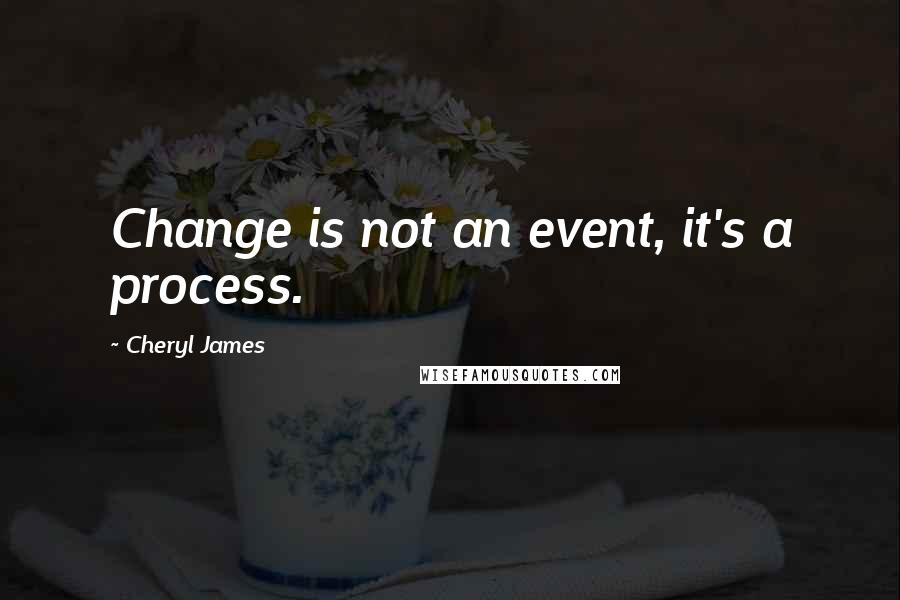 Cheryl James Quotes: Change is not an event, it's a process.