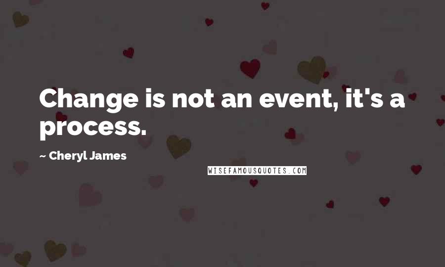 Cheryl James Quotes: Change is not an event, it's a process.