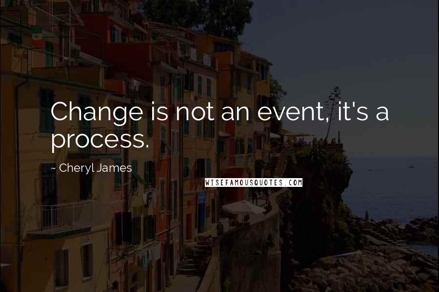 Cheryl James Quotes: Change is not an event, it's a process.