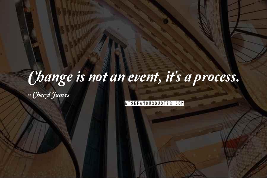 Cheryl James Quotes: Change is not an event, it's a process.