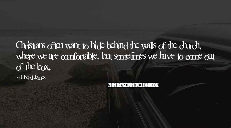 Cheryl James Quotes: Christians often want to hide behind the walls of the church, where we are comfortable, but sometimes we have to come out of the box.