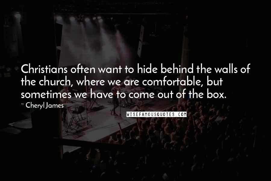 Cheryl James Quotes: Christians often want to hide behind the walls of the church, where we are comfortable, but sometimes we have to come out of the box.