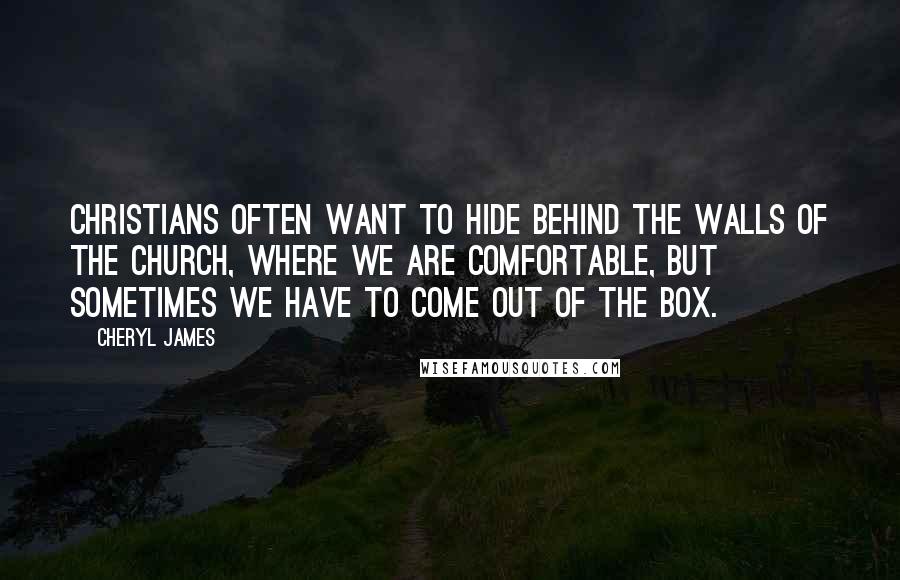 Cheryl James Quotes: Christians often want to hide behind the walls of the church, where we are comfortable, but sometimes we have to come out of the box.