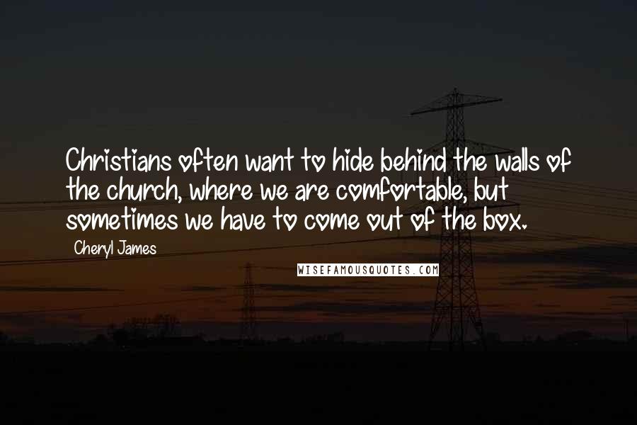 Cheryl James Quotes: Christians often want to hide behind the walls of the church, where we are comfortable, but sometimes we have to come out of the box.