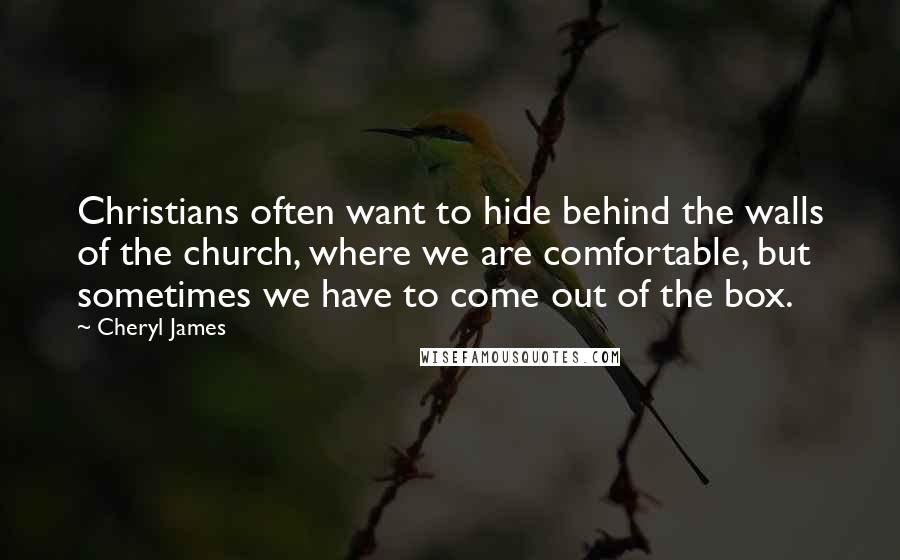 Cheryl James Quotes: Christians often want to hide behind the walls of the church, where we are comfortable, but sometimes we have to come out of the box.