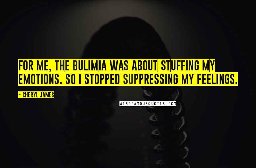 Cheryl James Quotes: For me, the bulimia was about stuffing my emotions. So I stopped suppressing my feelings.