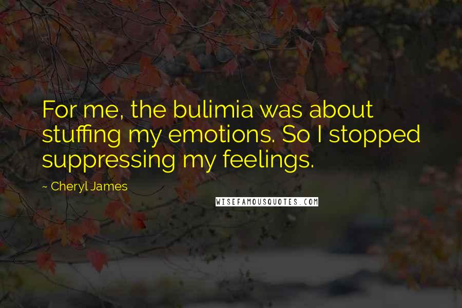 Cheryl James Quotes: For me, the bulimia was about stuffing my emotions. So I stopped suppressing my feelings.