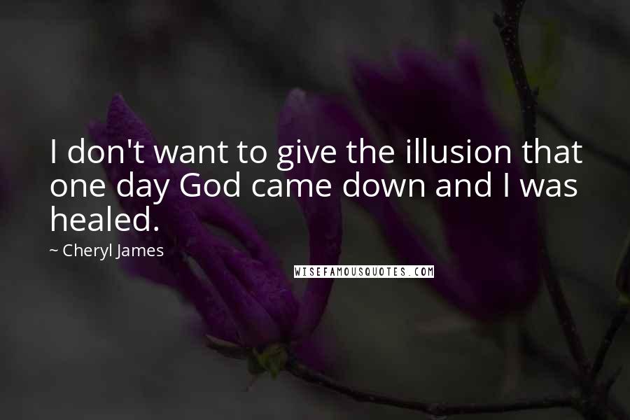 Cheryl James Quotes: I don't want to give the illusion that one day God came down and I was healed.