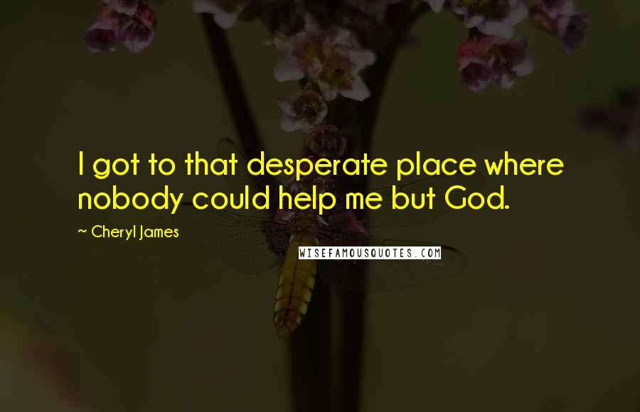 Cheryl James Quotes: I got to that desperate place where nobody could help me but God.