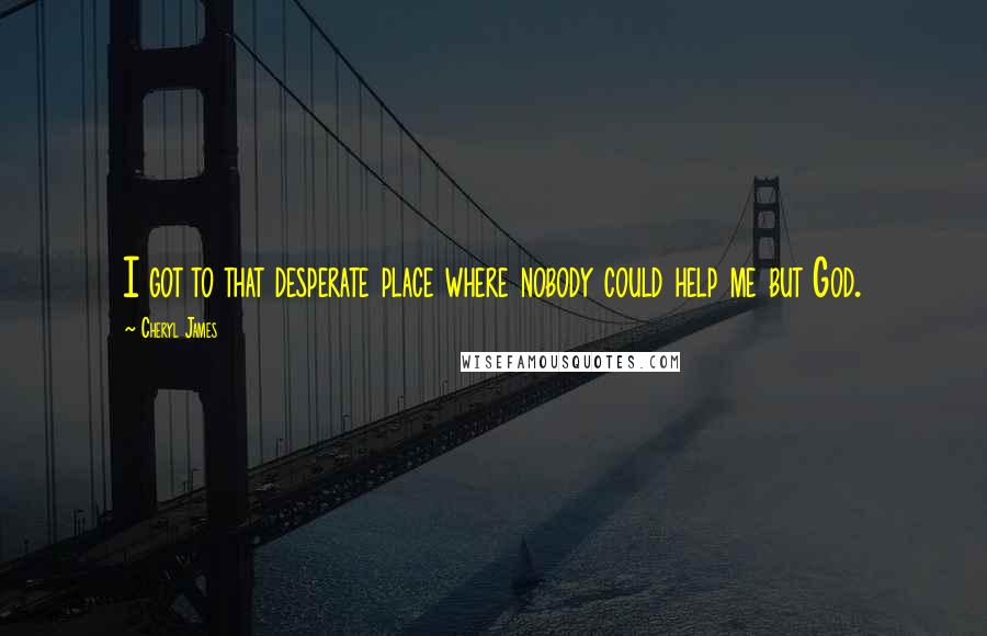 Cheryl James Quotes: I got to that desperate place where nobody could help me but God.