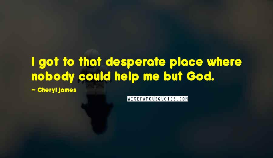 Cheryl James Quotes: I got to that desperate place where nobody could help me but God.
