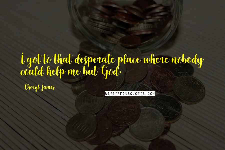 Cheryl James Quotes: I got to that desperate place where nobody could help me but God.