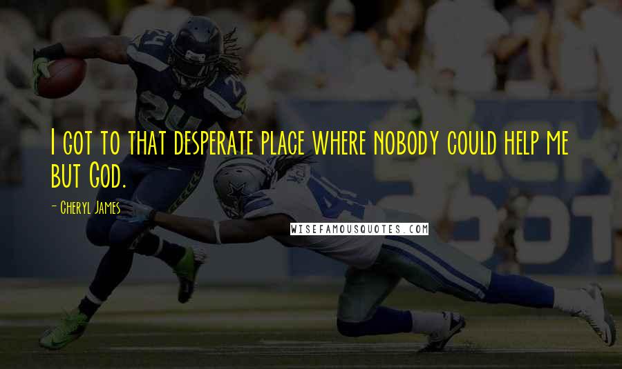 Cheryl James Quotes: I got to that desperate place where nobody could help me but God.