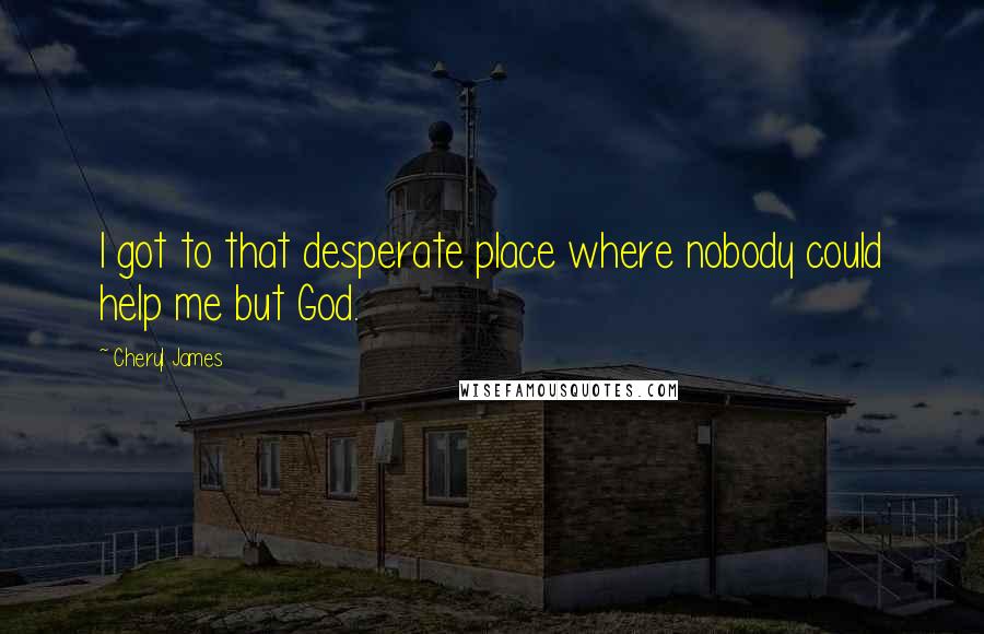 Cheryl James Quotes: I got to that desperate place where nobody could help me but God.