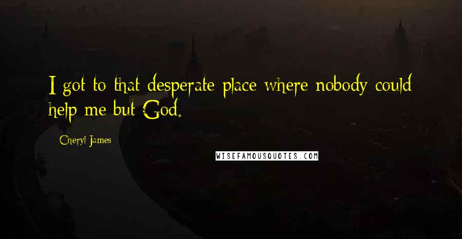 Cheryl James Quotes: I got to that desperate place where nobody could help me but God.