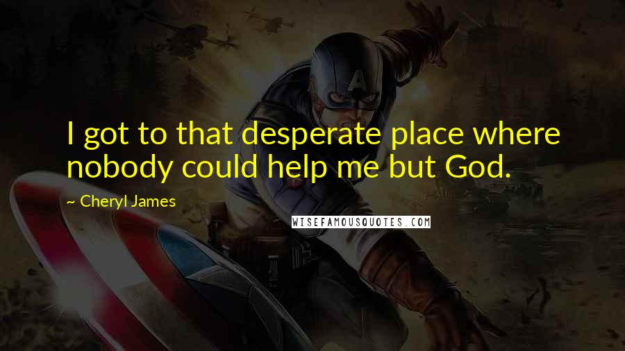 Cheryl James Quotes: I got to that desperate place where nobody could help me but God.