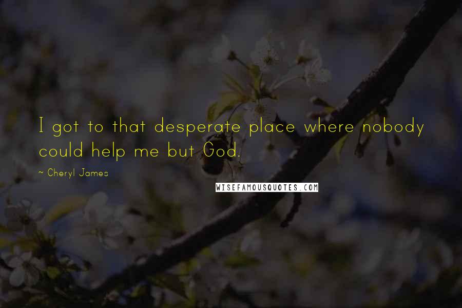 Cheryl James Quotes: I got to that desperate place where nobody could help me but God.