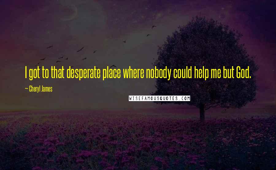 Cheryl James Quotes: I got to that desperate place where nobody could help me but God.