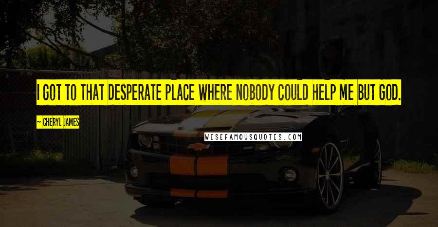 Cheryl James Quotes: I got to that desperate place where nobody could help me but God.