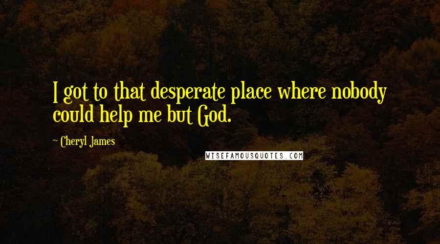 Cheryl James Quotes: I got to that desperate place where nobody could help me but God.