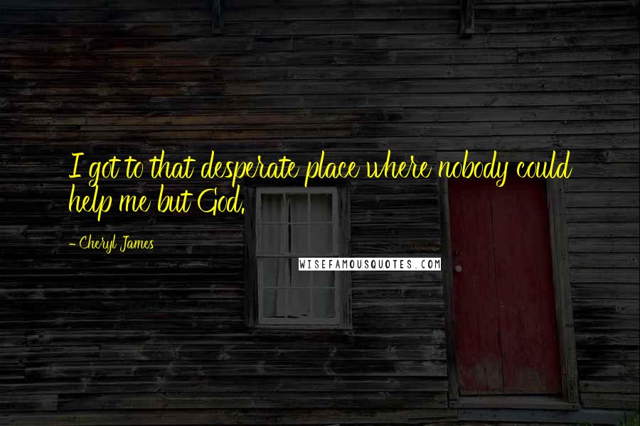 Cheryl James Quotes: I got to that desperate place where nobody could help me but God.