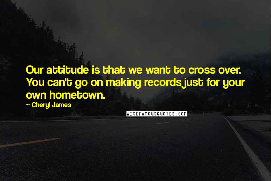 Cheryl James Quotes: Our attitude is that we want to cross over. You can't go on making records just for your own hometown.