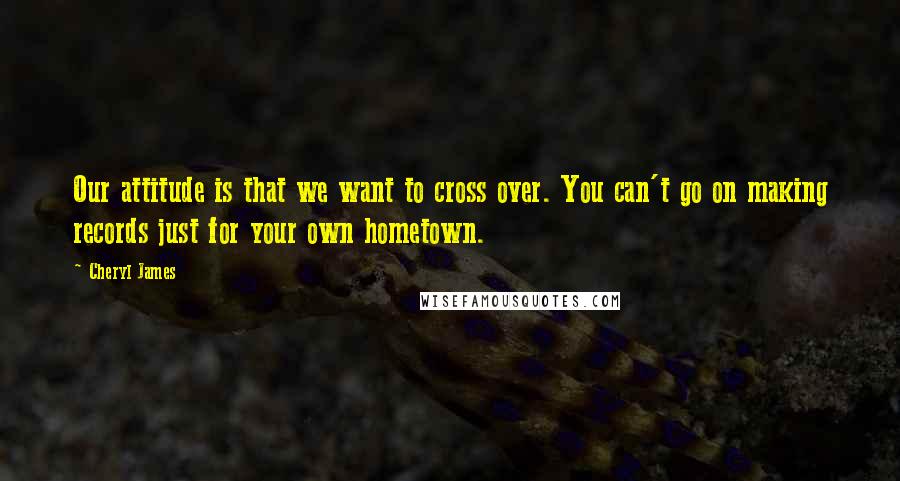 Cheryl James Quotes: Our attitude is that we want to cross over. You can't go on making records just for your own hometown.