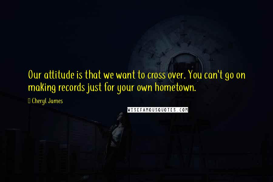 Cheryl James Quotes: Our attitude is that we want to cross over. You can't go on making records just for your own hometown.