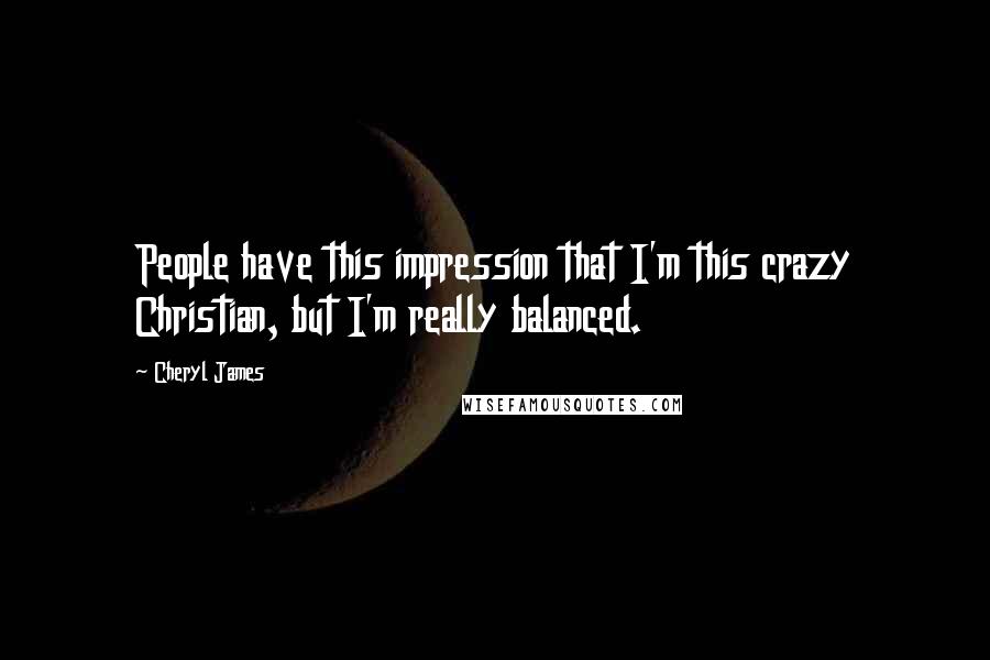 Cheryl James Quotes: People have this impression that I'm this crazy Christian, but I'm really balanced.