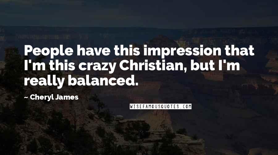 Cheryl James Quotes: People have this impression that I'm this crazy Christian, but I'm really balanced.