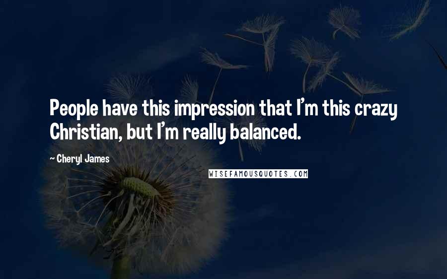 Cheryl James Quotes: People have this impression that I'm this crazy Christian, but I'm really balanced.