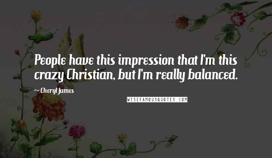 Cheryl James Quotes: People have this impression that I'm this crazy Christian, but I'm really balanced.