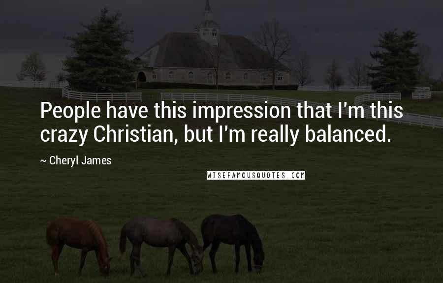 Cheryl James Quotes: People have this impression that I'm this crazy Christian, but I'm really balanced.