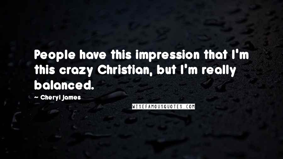 Cheryl James Quotes: People have this impression that I'm this crazy Christian, but I'm really balanced.