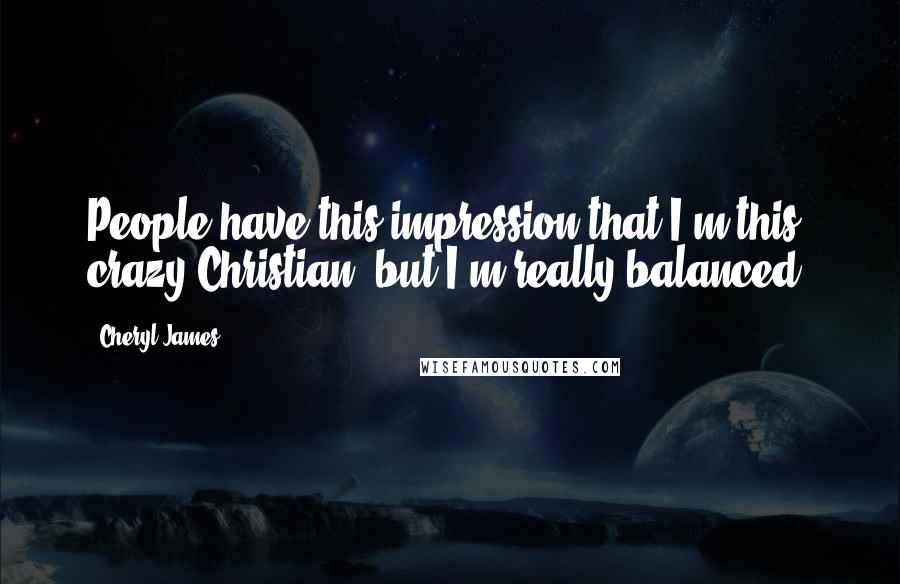 Cheryl James Quotes: People have this impression that I'm this crazy Christian, but I'm really balanced.