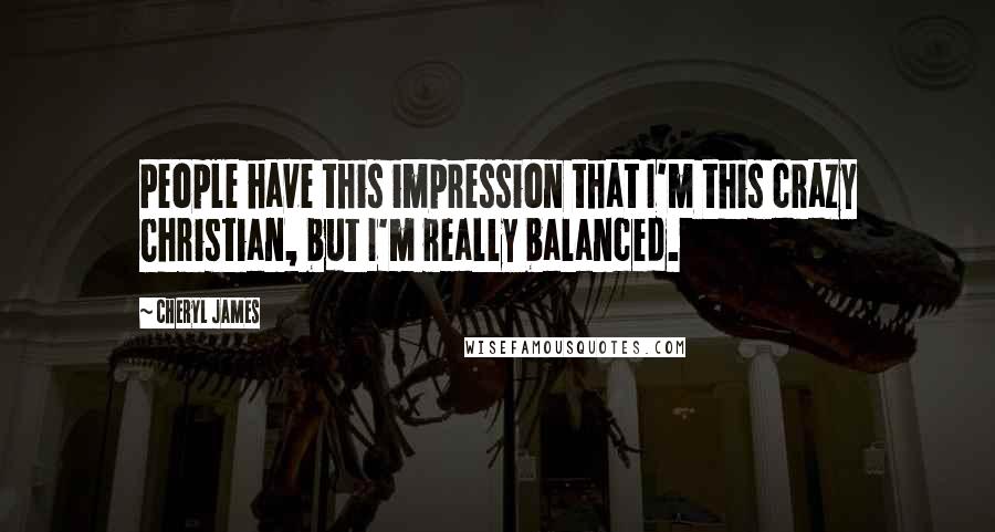 Cheryl James Quotes: People have this impression that I'm this crazy Christian, but I'm really balanced.