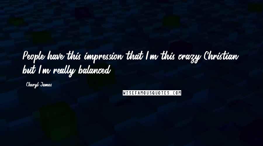 Cheryl James Quotes: People have this impression that I'm this crazy Christian, but I'm really balanced.