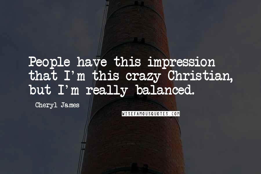 Cheryl James Quotes: People have this impression that I'm this crazy Christian, but I'm really balanced.