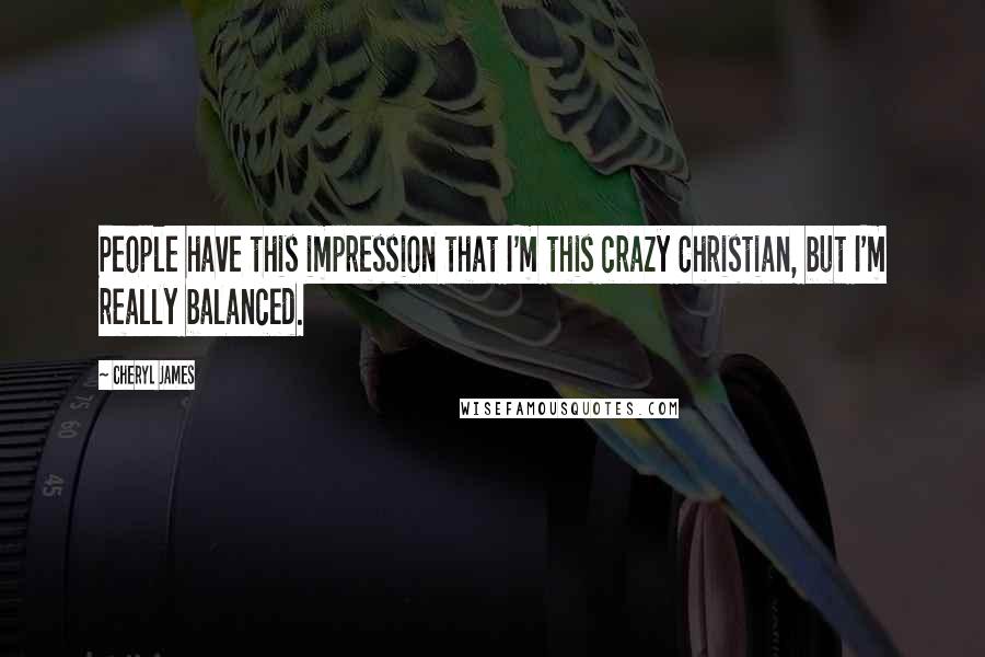 Cheryl James Quotes: People have this impression that I'm this crazy Christian, but I'm really balanced.