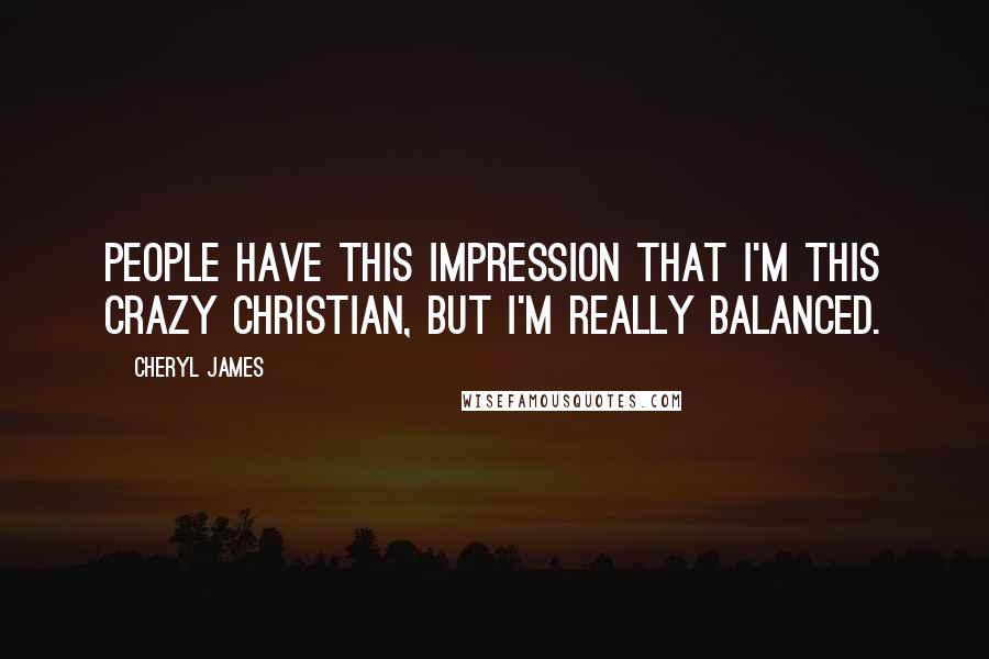 Cheryl James Quotes: People have this impression that I'm this crazy Christian, but I'm really balanced.