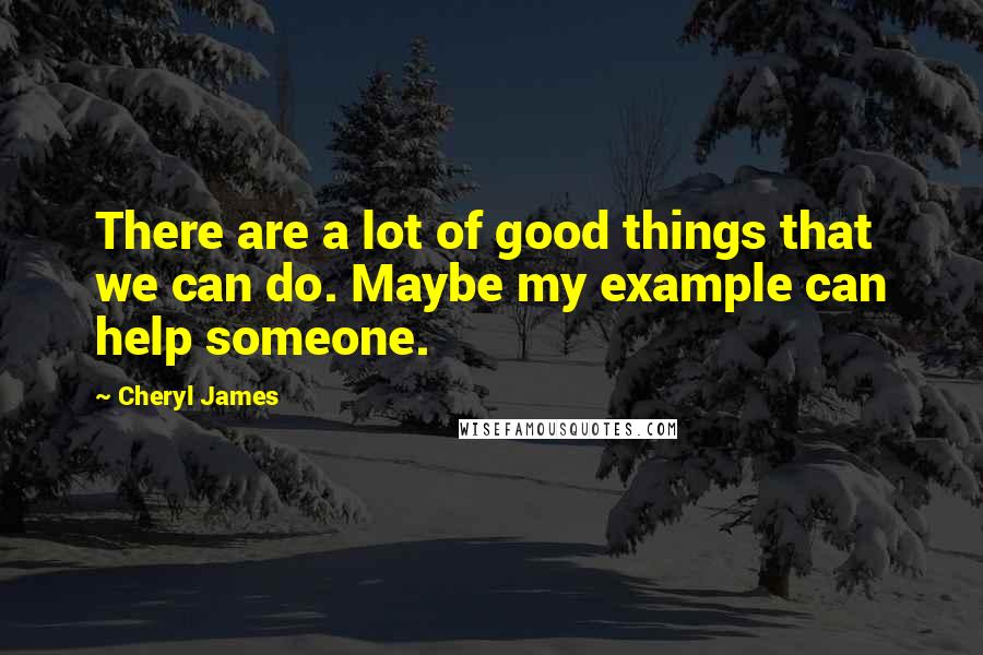 Cheryl James Quotes: There are a lot of good things that we can do. Maybe my example can help someone.