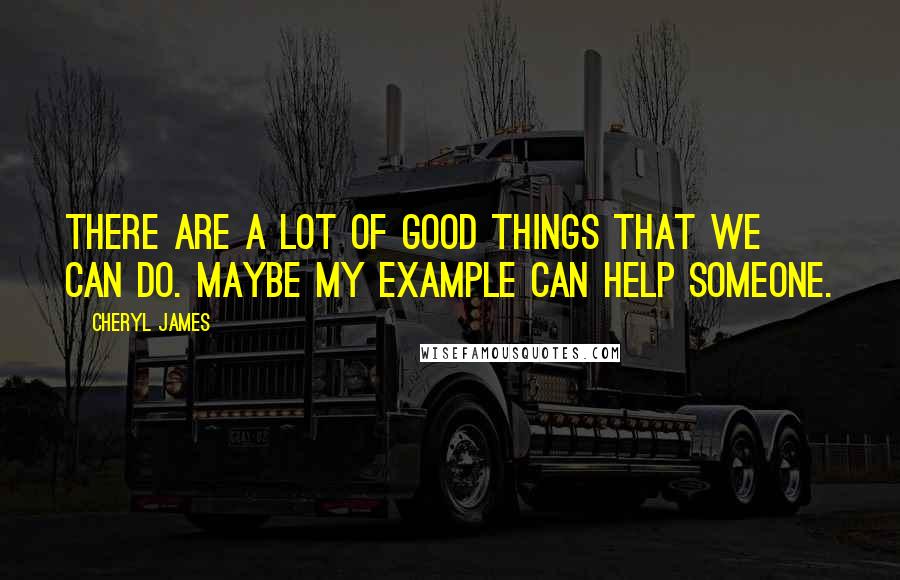 Cheryl James Quotes: There are a lot of good things that we can do. Maybe my example can help someone.