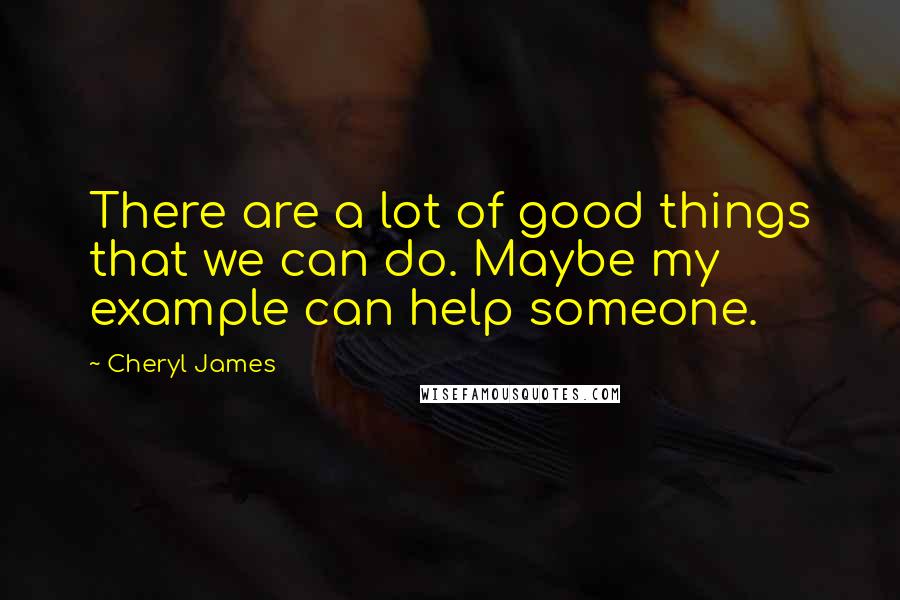 Cheryl James Quotes: There are a lot of good things that we can do. Maybe my example can help someone.