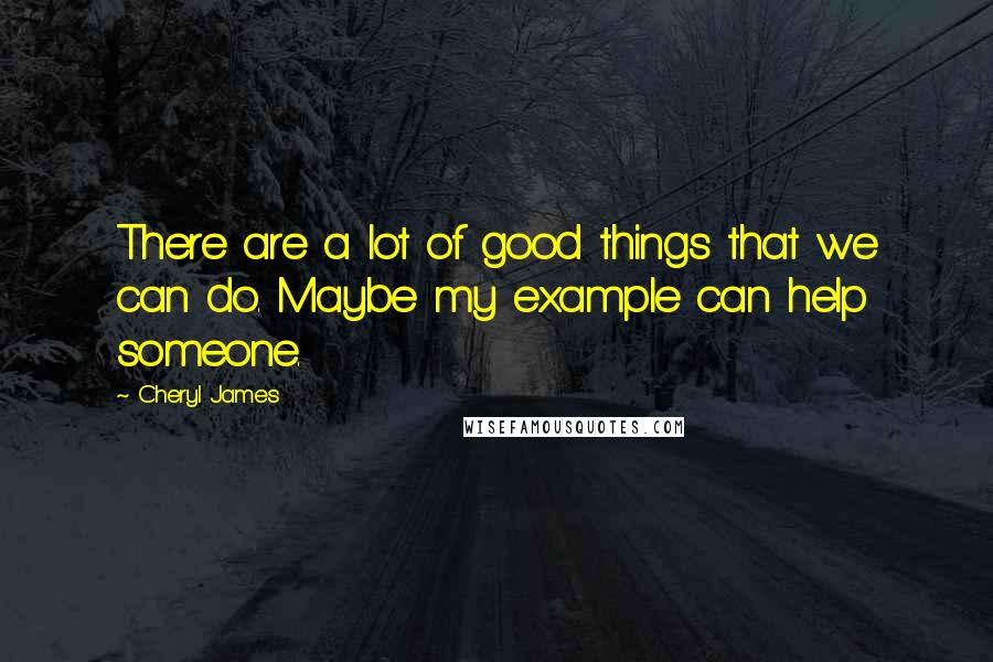 Cheryl James Quotes: There are a lot of good things that we can do. Maybe my example can help someone.