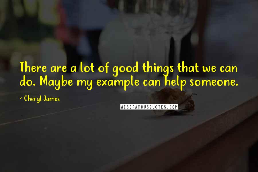 Cheryl James Quotes: There are a lot of good things that we can do. Maybe my example can help someone.