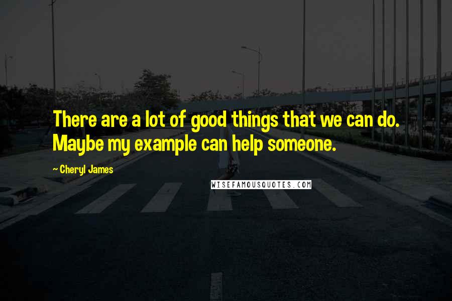 Cheryl James Quotes: There are a lot of good things that we can do. Maybe my example can help someone.