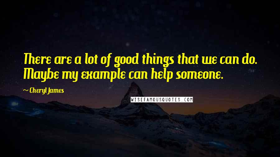 Cheryl James Quotes: There are a lot of good things that we can do. Maybe my example can help someone.