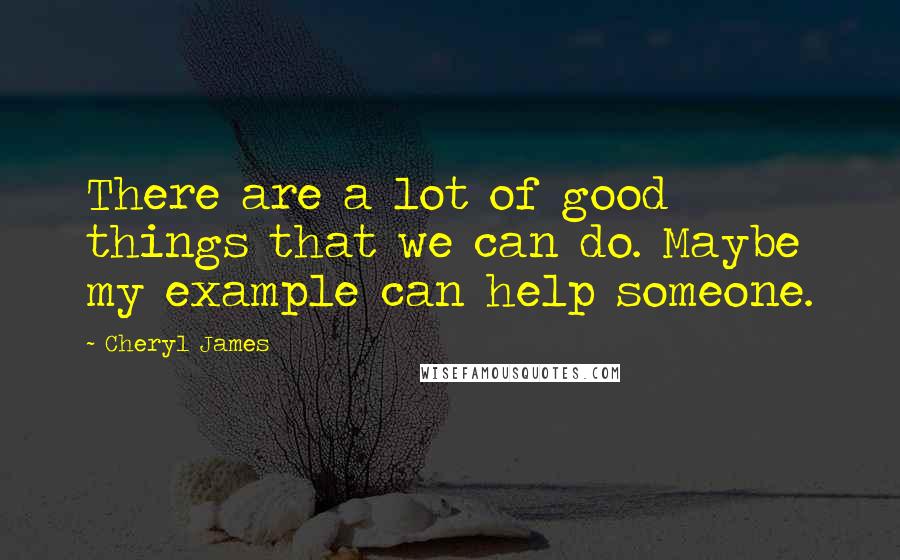 Cheryl James Quotes: There are a lot of good things that we can do. Maybe my example can help someone.