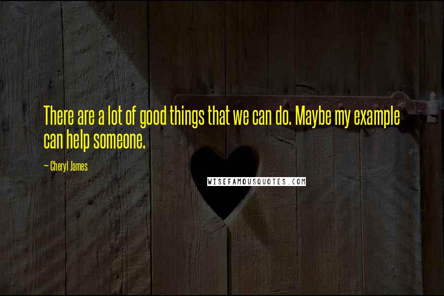 Cheryl James Quotes: There are a lot of good things that we can do. Maybe my example can help someone.