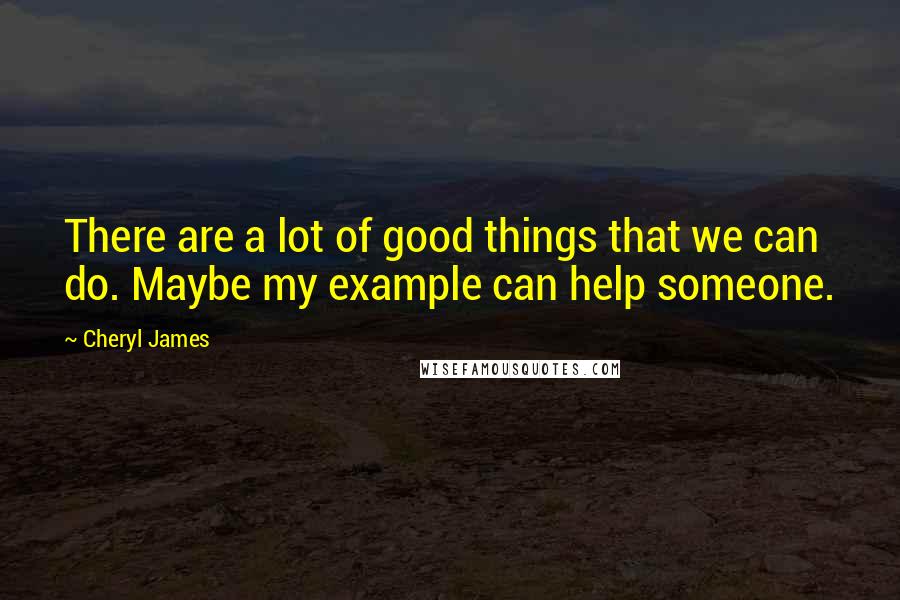 Cheryl James Quotes: There are a lot of good things that we can do. Maybe my example can help someone.